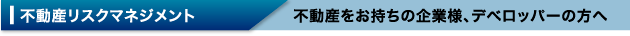 不動産リスクマネジメント 不動産をお持ちの企業様、デベロッパーの方へ