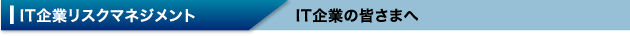 IT企業リスクマネジメント IT企業の皆さまへ