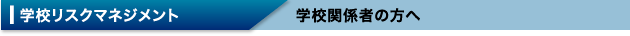学校リスクマネジメント 学校関係者の方へ