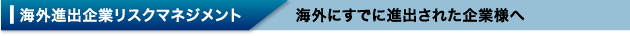 海外進出企業リスクマネジメント 海外にすでに進出された企業様へ